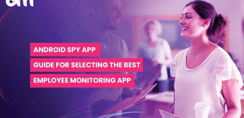 ANDROID SPY APP GUIDE FOR SELECTING THE BEST EMPLOYEE MONITORING APP