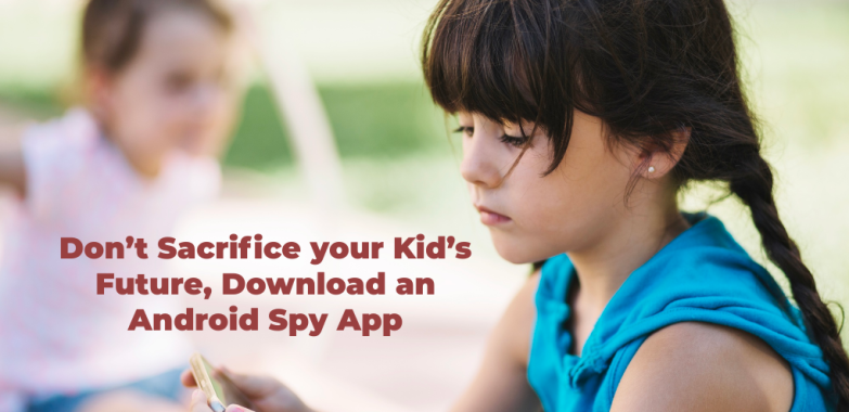 Don’t Sacrifice your Kid’s Future, Download an Android Spy App