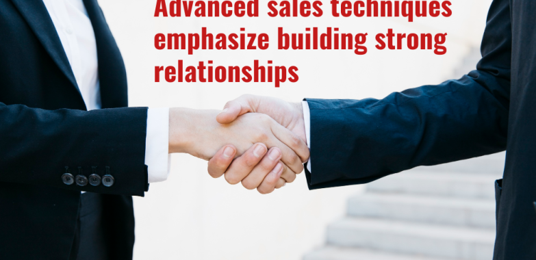 Advanced sales techniques emphasize building strong relationships